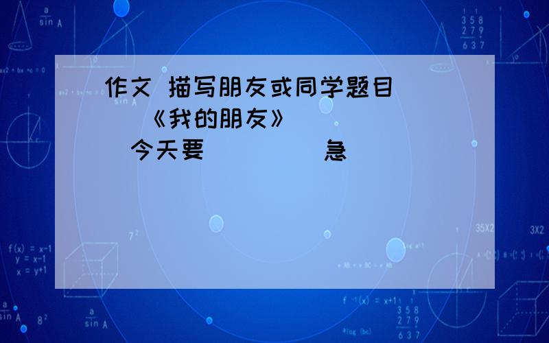 作文 描写朋友或同学题目     《我的朋友》       今天要         急