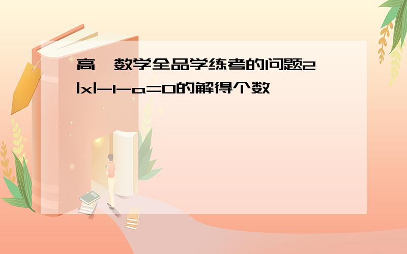 高一数学全品学练考的问题2^|x|-1-a=0的解得个数