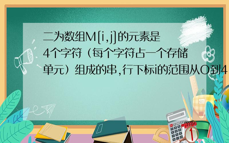 二为数组M[i,j]的元素是4个字符（每个字符占一个存储单元）组成的串,行下标i的范围从O到4,列下标j的范围从O到5.M按行存储时元素M[3,5] 的起始地址与M按列存储时元素( ②)的起始地址相同.①M