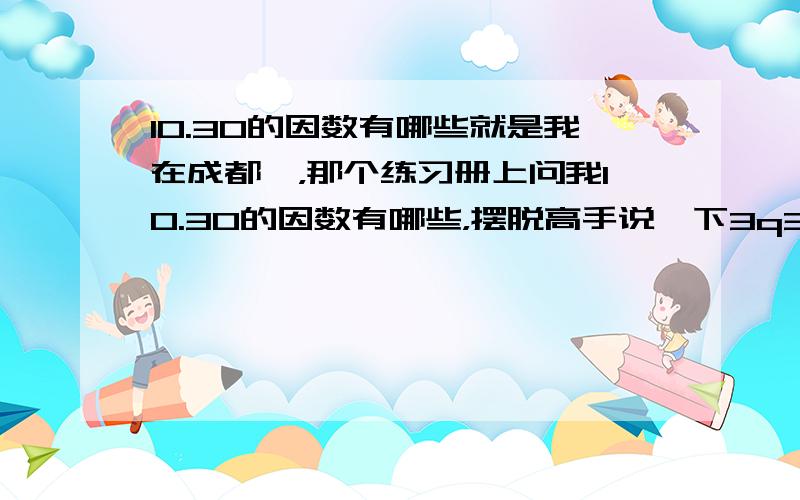 10.30的因数有哪些就是我在成都嘛，那个练习册上问我10.30的因数有哪些，摆脱高手说一下3q3q哈~