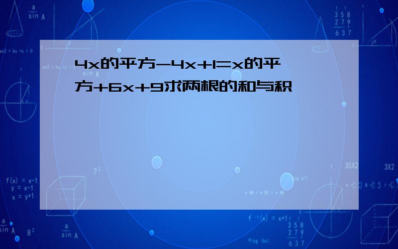 4x的平方-4x+1=x的平方+6x+9求两根的和与积