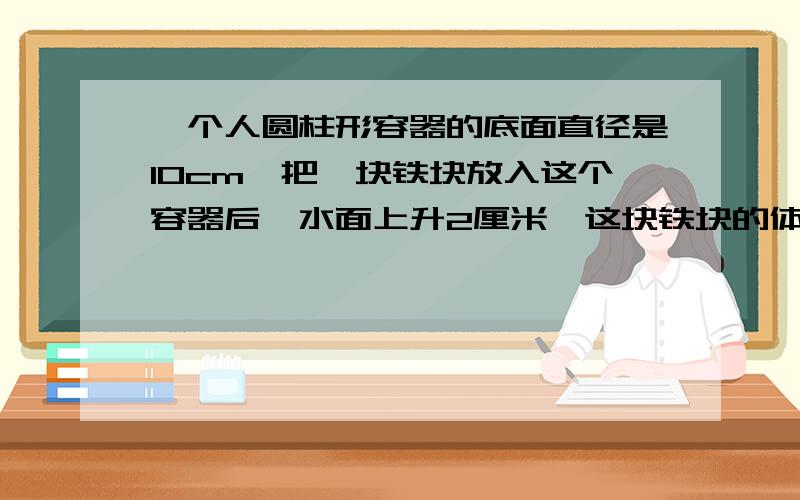 一个人圆柱形容器的底面直径是10cm,把一块铁块放入这个容器后,水面上升2厘米,这块铁块的体积是多少?