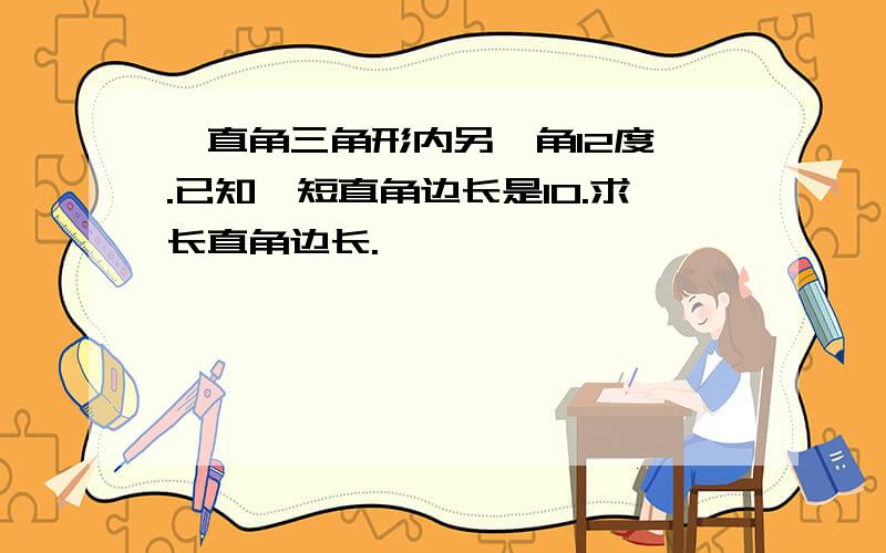 一直角三角形内另一角12度,.已知一短直角边长是10.求长直角边长.