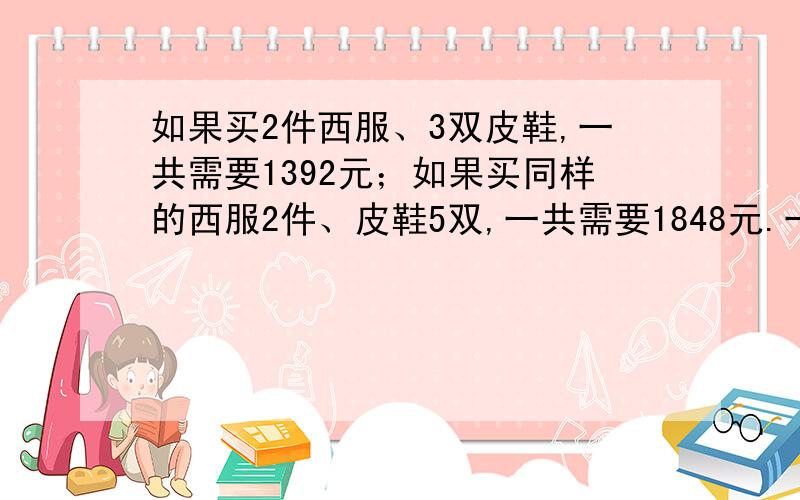 如果买2件西服、3双皮鞋,一共需要1392元；如果买同样的西服2件、皮鞋5双,一共需要1848元.一件西服、一双皮鞋各多少钱?