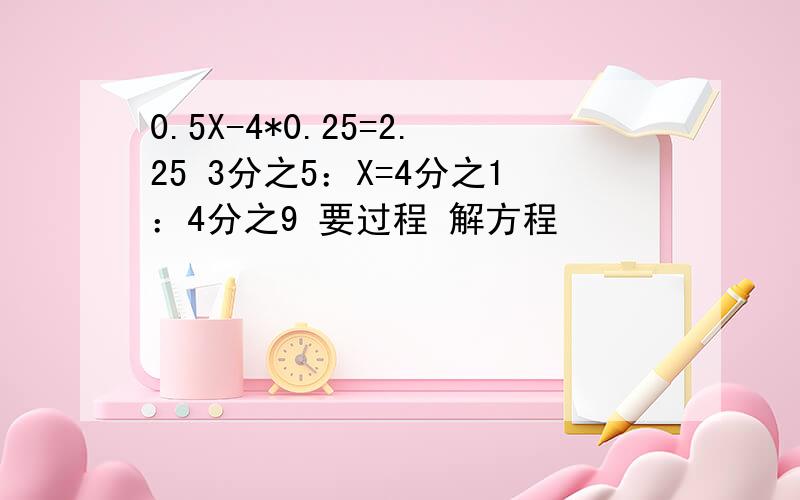 0.5X-4*0.25=2.25 3分之5：X=4分之1：4分之9 要过程 解方程