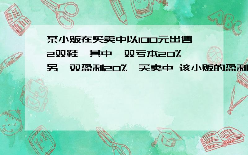 某小贩在买卖中以100元出售2双鞋,其中一双亏本20%,另一双盈利20%,买卖中 该小贩的盈利情况