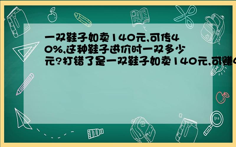 一双鞋子如卖140元,可传40%,这种鞋子进价时一双多少元?打错了是一双鞋子如卖140元,可赚40%,这种鞋子进价时一双多少元?