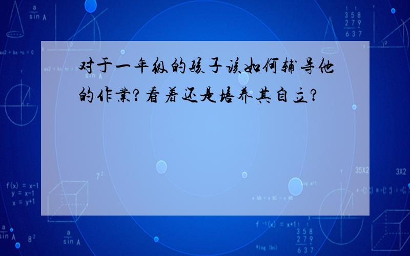 对于一年级的孩子该如何辅导他的作业?看着还是培养其自立?