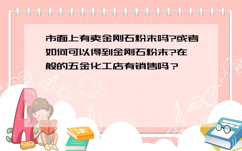 市面上有卖金刚石粉末吗?或者如何可以得到金刚石粉末?在一般的五金化工店有销售吗？