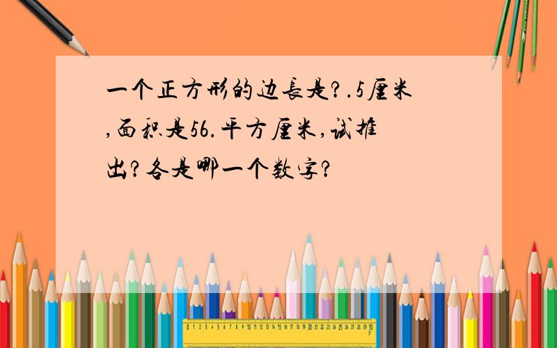 一个正方形的边长是?.5厘米,面积是56.平方厘米,试推出?各是哪一个数字?