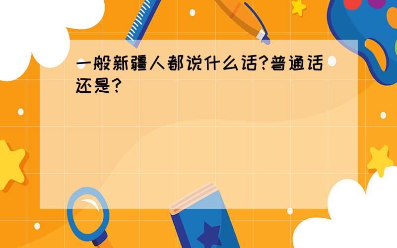 一般新疆人都说什么话?普通话还是?