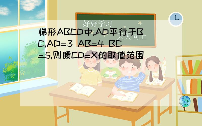 梯形ABCD中,AD平行于BC,AD=3 AB=4 BC=5,则腰CD=X的取值范围