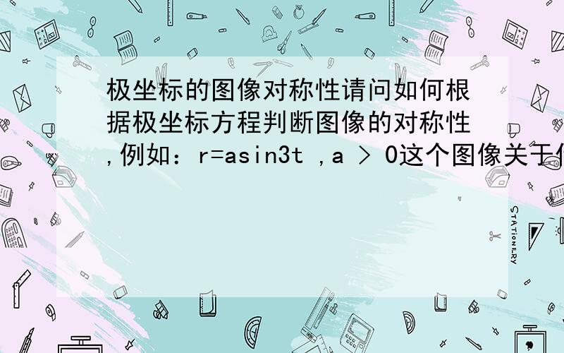 极坐标的图像对称性请问如何根据极坐标方程判断图像的对称性,例如：r=asin3t ,a > 0这个图像关于什么对称?