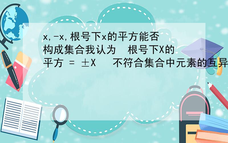 x,-x,根号下x的平方能否构成集合我认为  根号下X的平方 = ±X   不符合集合中元素的互异性向高手求解