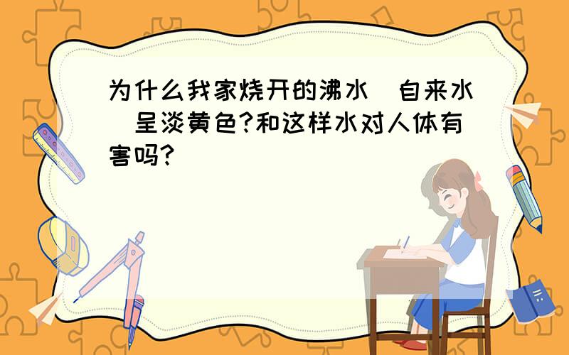 为什么我家烧开的沸水（自来水）呈淡黄色?和这样水对人体有害吗?