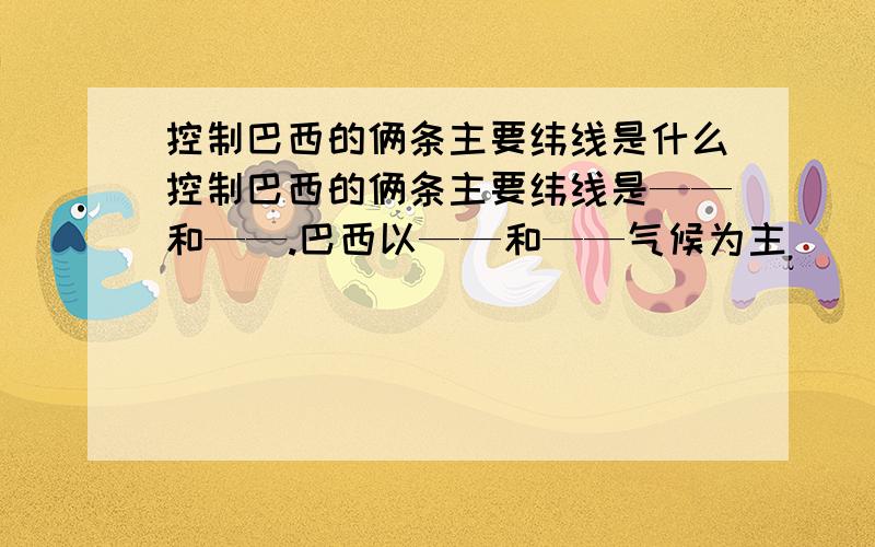 控制巴西的俩条主要纬线是什么控制巴西的俩条主要纬线是——和——.巴西以——和——气候为主