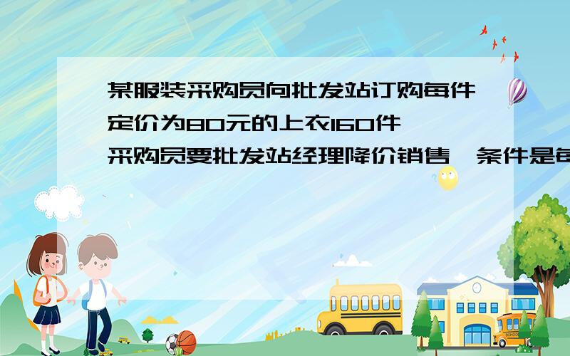 某服装采购员向批发站订购每件定价为80元的上衣160件,采购员要批发站经理降价销售,条件是每降价0.5元就多购5件,经理算了一下,若降低5%,由于采购员多订购,获得的利润反而比原来多200元.问