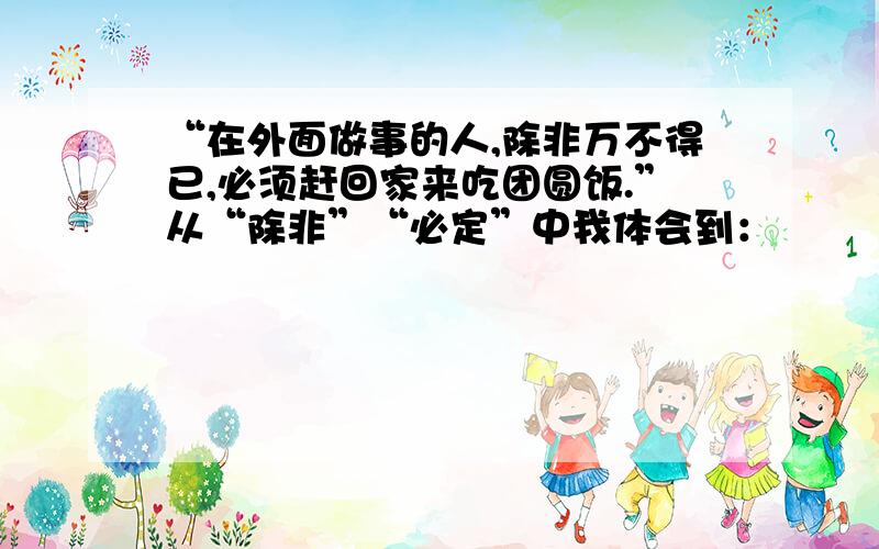 “在外面做事的人,除非万不得已,必须赶回家来吃团圆饭.”从“除非”“必定”中我体会到：