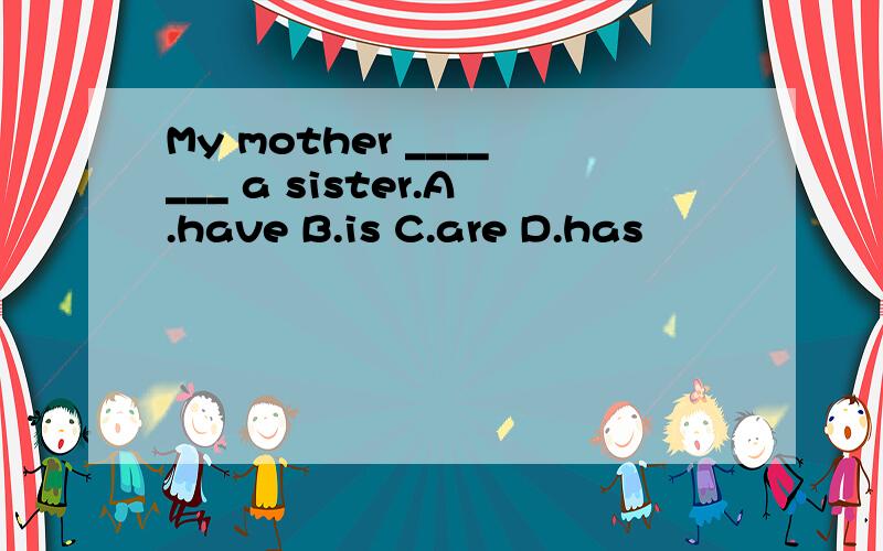 My mother _______ a sister.A.have B.is C.are D.has