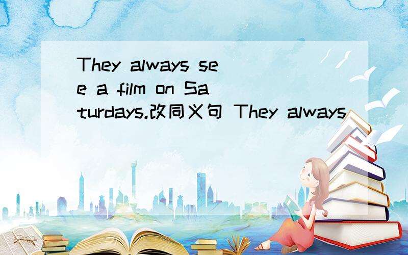 They always see a film on Saturdays.改同义句 They always( )( )( )( ) on SaturdaysThey always see a film on Saturdays.改同义句 They always( )( )( )( )on Saturdaysi sleep nine hours every night 划线提问(划线的是nine）( )( )( )do you sl