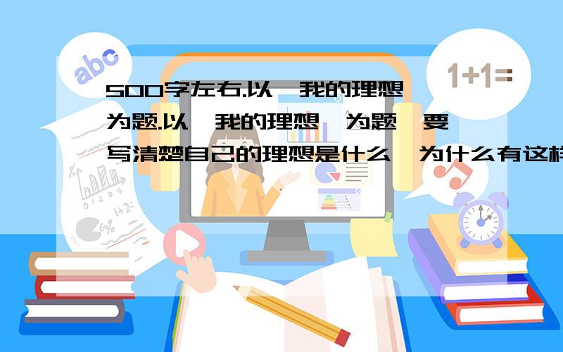 500字左右.以《我的理想》为题.以《我的理想》为题,要写清楚自己的理想是什么,为什么有这样的理想,以及准备怎样去实现自己的理想.注意运用从其他学科学到的材料,以丰富习作的内容.