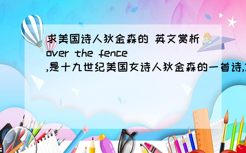 求美国诗人狄金森的 英文赏析over the fence,是十九世纪美国女诗人狄金森的一首诗,2004年被选为高中第一册第一单元中的教读篇目.中文译名为 ,现在我想找它的英文赏析,在这里的朋友们能帮我