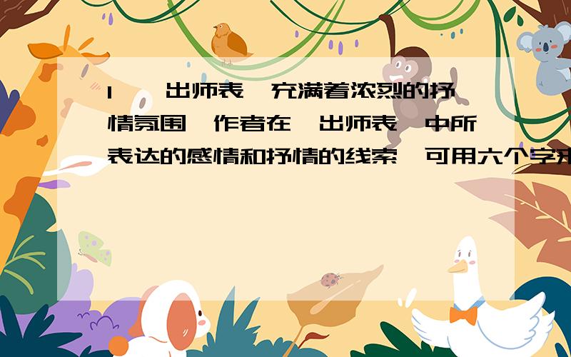 1、《出师表》充满着浓烈的抒情氛围,作者在《出师表》中所表达的感情和抒情的线索,可用六个字来概括,这六个字是_________.2、作者在《出师表》作反复回首的两件大事分别是_____和_______,表