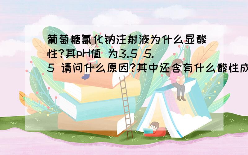 葡萄糖氯化钠注射液为什么显酸性?其pH值 为3.5 5.5 请问什么原因?其中还含有什么酸性成分?但一楼关于NaHCO3的解释肯定是错误的，其水溶液显碱性而非酸性