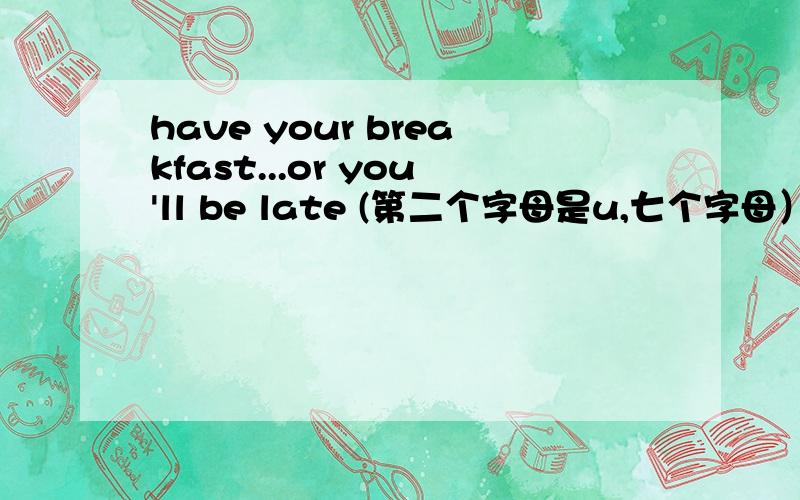 have your breakfast...or you'll be late (第二个字母是u,七个字母）填什么