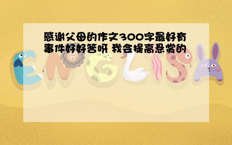 感谢父母的作文300字最好有事件好好答呀 我会提高悬赏的