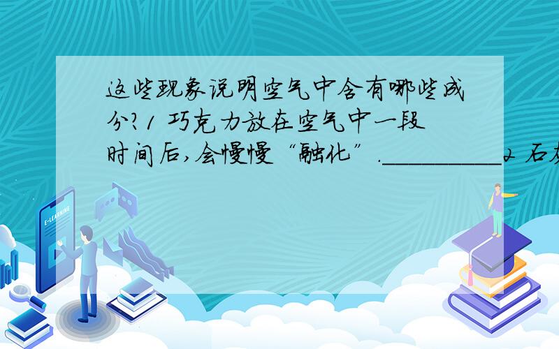 这些现象说明空气中含有哪些成分?1 巧克力放在空气中一段时间后,会慢慢“融化”._________2 石灰水露置在空气中一段时间后,表面会形成一层白色薄膜.________3 白纸放在空气中一段时间后,会