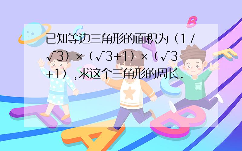 已知等边三角形的面积为（1／√3）×（√3+1）×（√3+1）,求这个三角形的周长.