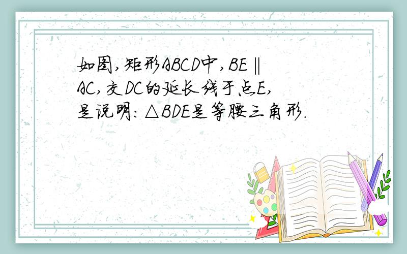 如图,矩形ABCD中,BE‖AC,交DC的延长线于点E,是说明:△BDE是等腰三角形.