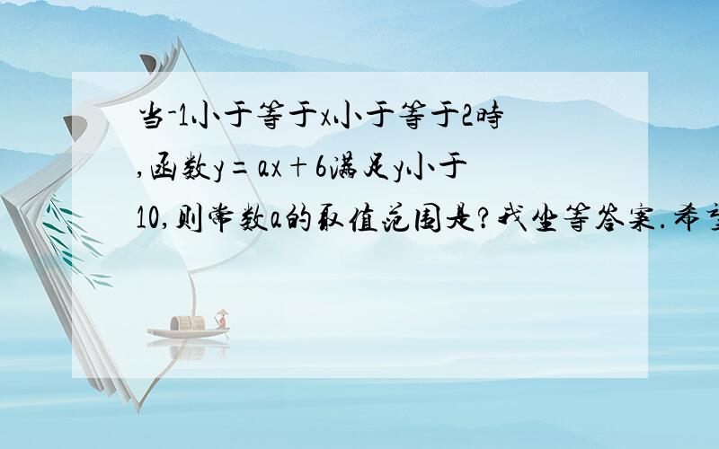 当-1小于等于x小于等于2时,函数y=ax+6满足y小于10,则常数a的取值范围是?我坐等答案.希望给我讲讲详细过程,我是想知道解这一类题目的方法,希望听了各位的讲解不仅仅是会做这一道题目而是