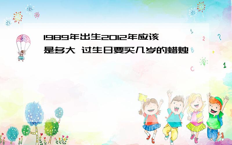 1989年出生2012年应该是多大 过生日要买几岁的蜡烛