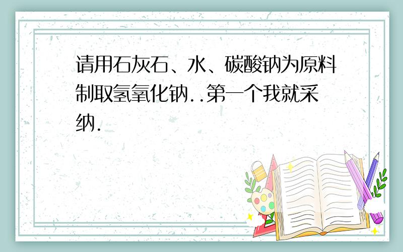 请用石灰石、水、碳酸钠为原料制取氢氧化钠..第一个我就采纳.