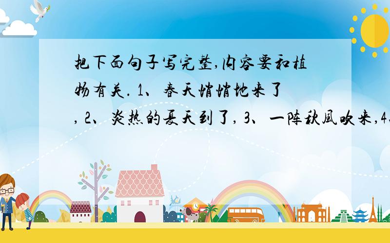 把下面句子写完整,内容要和植物有关. 1、春天悄悄地来了, 2、炎热的夏天到了, 3、一阵秋风吹来,4、寒冷的冬天来临了,