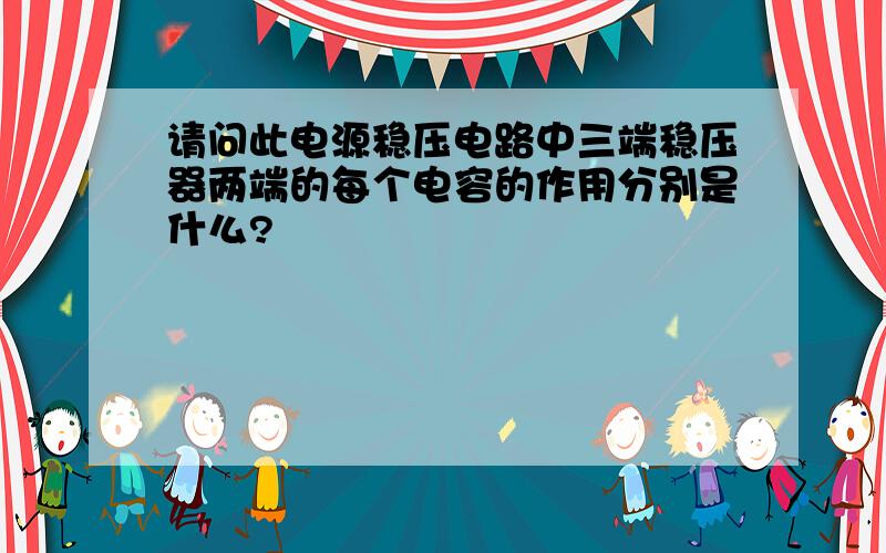 请问此电源稳压电路中三端稳压器两端的每个电容的作用分别是什么?