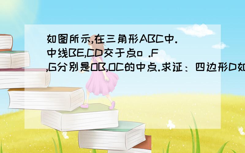 如图所示,在三角形ABC中.中线BE,CD交于点o .F,G分别是OB,OC的中点.求证：四边形D如图所示,在三角形ABC中.中线BE,CD交于点o .F,G分别是OB,OC的中点.求证：四边形DFGE是平行四边形.