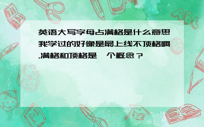 英语大写字母占满格是什么意思我学过的好像是最上线不顶格啊，满格和顶格是一个概念？