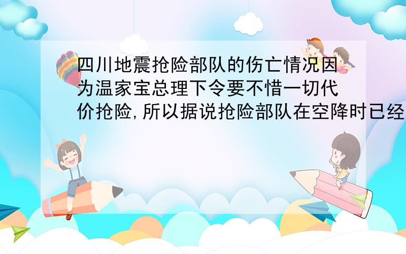 四川地震抢险部队的伤亡情况因为温家宝总理下令要不惜一切代价抢险,所以据说抢险部队在空降时已经出现了伤亡,我想知道更多的情况!我有一个亲戚在部队里抢险啊……