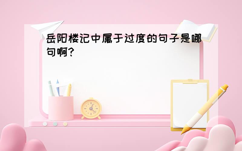 岳阳楼记中属于过度的句子是哪句啊?