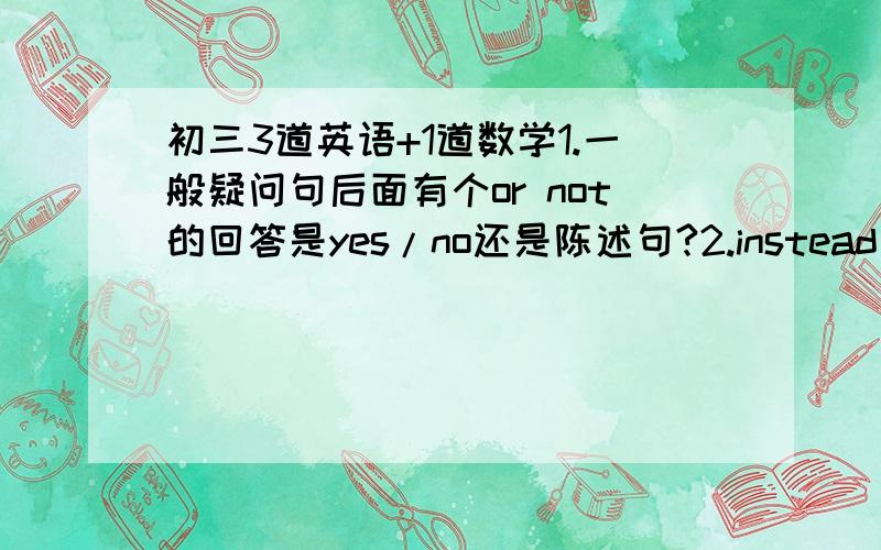 初三3道英语+1道数学1.一般疑问句后面有个or not的回答是yes/no还是陈述句?2.instead of 和 take the place of有什么区别?比如：Computers can _____ human beings to do all work.3.是 in the day 还是 on the day 4.函数y=x2