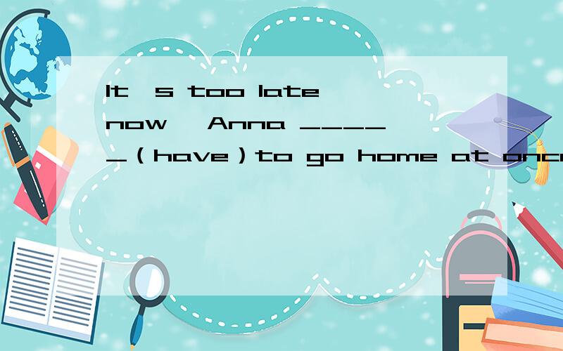 It's too late now ,Anna _____（have）to go home at once还请说明原因