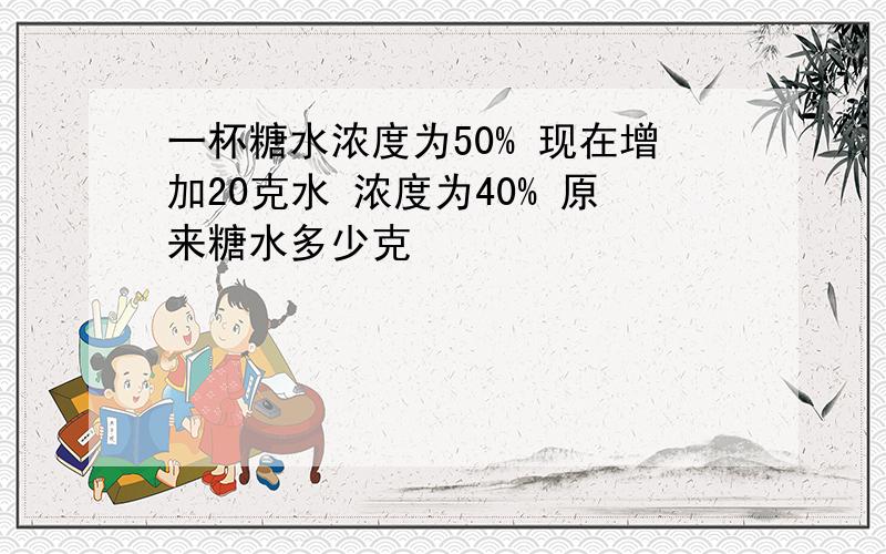 一杯糖水浓度为50% 现在增加20克水 浓度为40% 原来糖水多少克