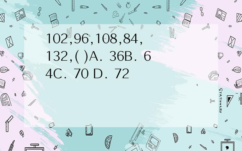 102,96,108,84,132,( )A．36B．64C．70 D．72