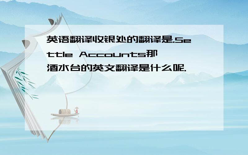 英语翻译收银处的翻译是.Settle Accounts那酒水台的英文翻译是什么呢.