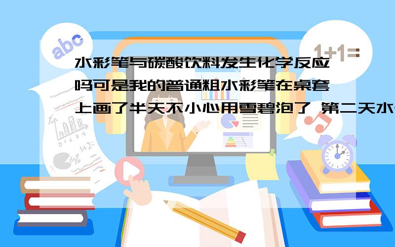 水彩笔与碳酸饮料发生化学反应吗可是我的普通粗水彩笔在桌套上画了半天不小心用雪碧泡了 第二天水彩笔痕迹没了