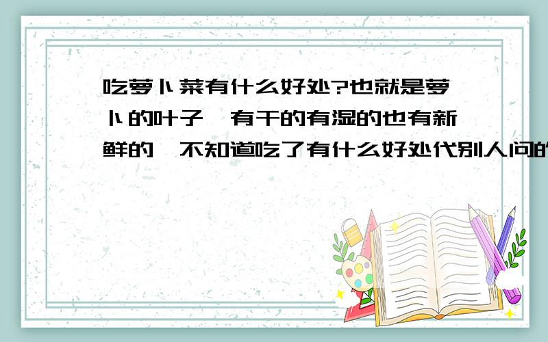 吃萝卜菜有什么好处?也就是萝卜的叶子,有干的有湿的也有新鲜的,不知道吃了有什么好处代别人问的