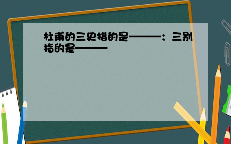 杜甫的三史指的是———；三别指的是———